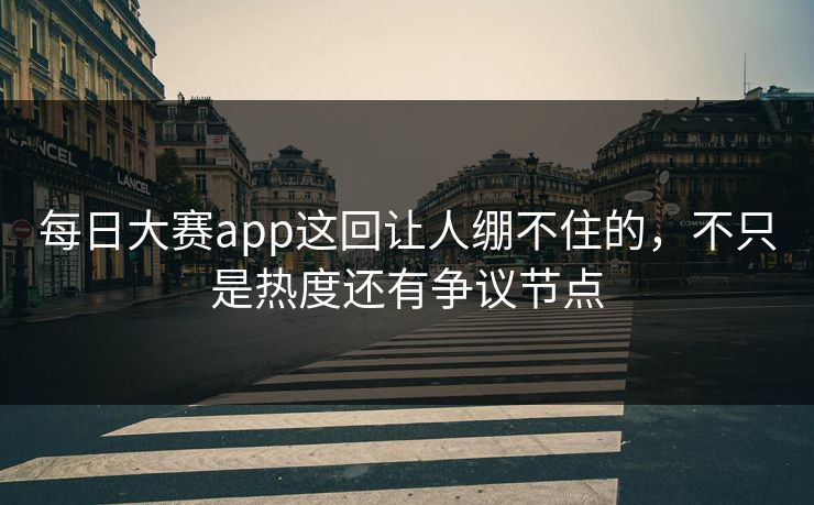 每日大赛app这回让人绷不住的，不只是热度还有争议节点