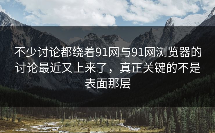 不少讨论都绕着91网与91网浏览器的讨论最近又上来了,真正关键的不是表面那层 不少讨论都绕着91网与91网浏览器的讨论最近又上来了,真正关键的不是表面那层