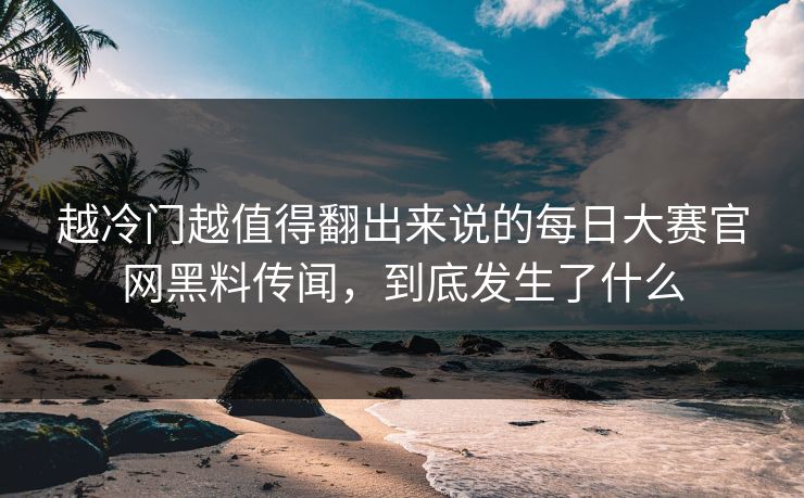 越冷门越值得翻出来说的每日大赛官网黑料传闻，到底发生了什么